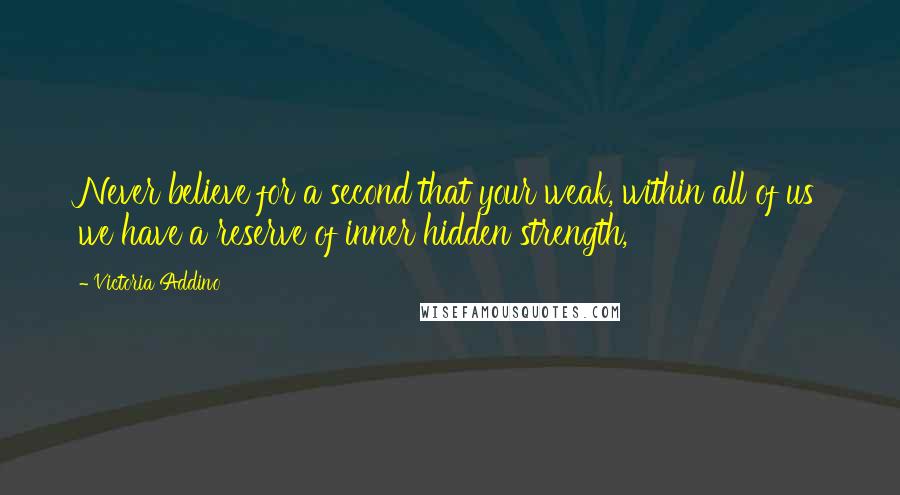 Victoria Addino Quotes: Never believe for a second that your weak, within all of us we have a reserve of inner hidden strength,