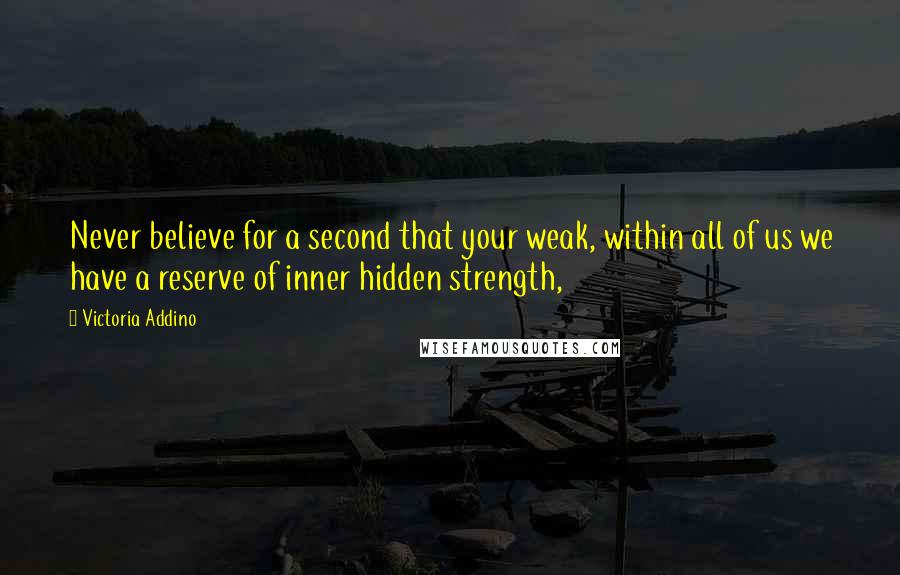 Victoria Addino Quotes: Never believe for a second that your weak, within all of us we have a reserve of inner hidden strength,