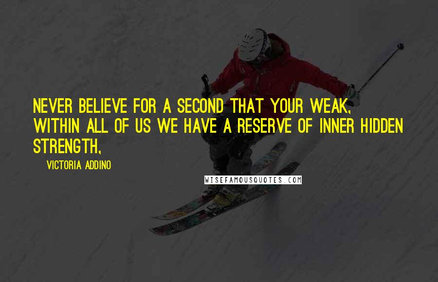Victoria Addino Quotes: Never believe for a second that your weak, within all of us we have a reserve of inner hidden strength,