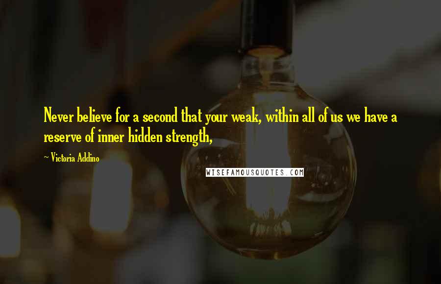 Victoria Addino Quotes: Never believe for a second that your weak, within all of us we have a reserve of inner hidden strength,