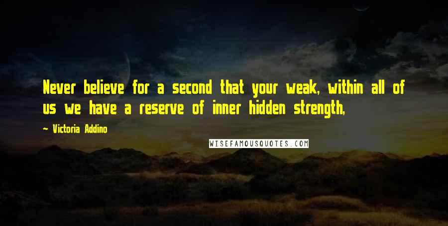 Victoria Addino Quotes: Never believe for a second that your weak, within all of us we have a reserve of inner hidden strength,