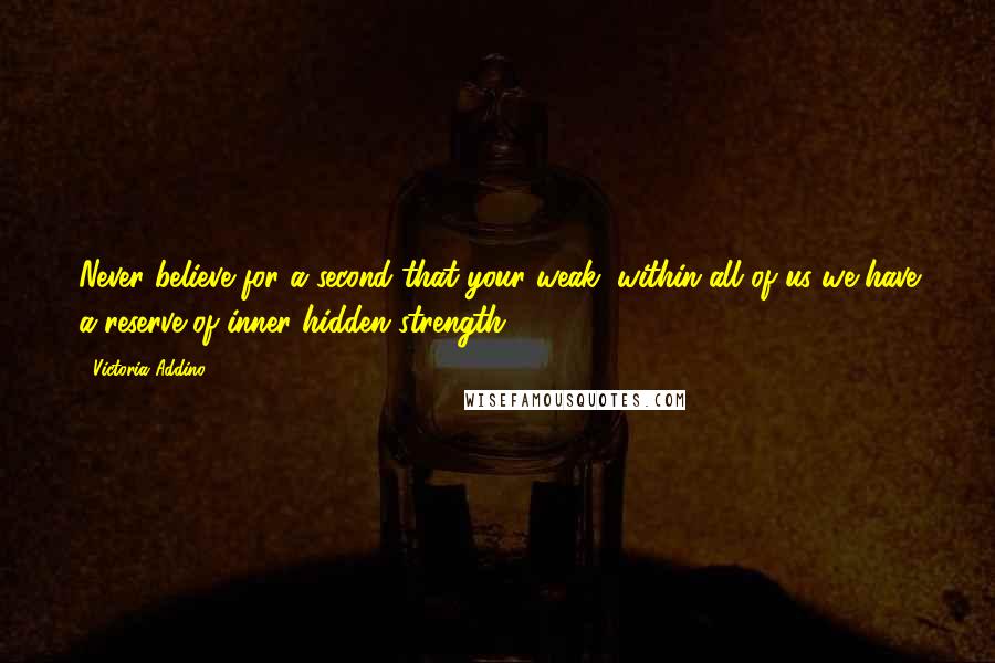 Victoria Addino Quotes: Never believe for a second that your weak, within all of us we have a reserve of inner hidden strength,