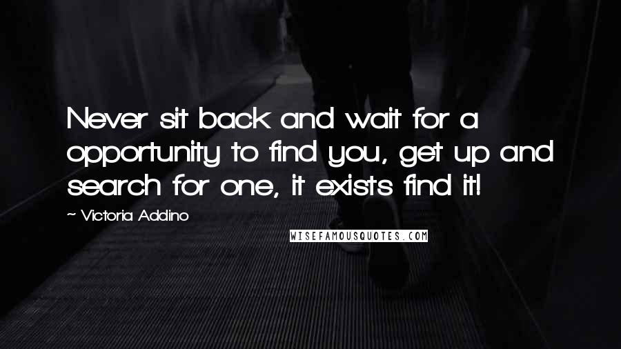Victoria Addino Quotes: Never sit back and wait for a opportunity to find you, get up and search for one, it exists find it!