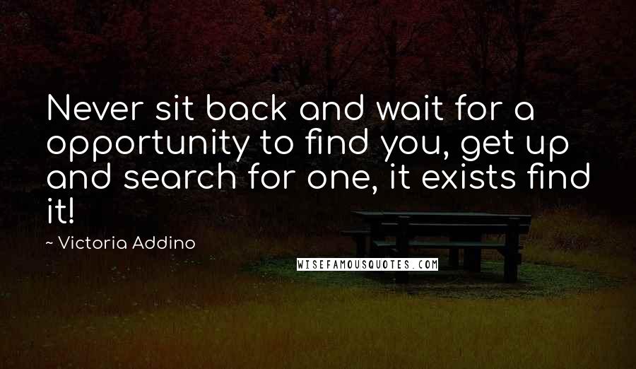 Victoria Addino Quotes: Never sit back and wait for a opportunity to find you, get up and search for one, it exists find it!