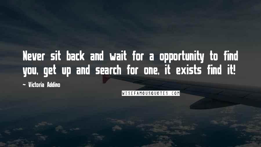 Victoria Addino Quotes: Never sit back and wait for a opportunity to find you, get up and search for one, it exists find it!