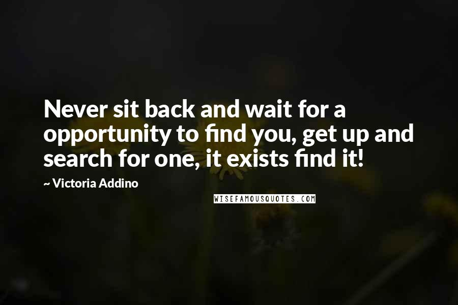 Victoria Addino Quotes: Never sit back and wait for a opportunity to find you, get up and search for one, it exists find it!