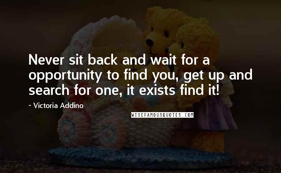 Victoria Addino Quotes: Never sit back and wait for a opportunity to find you, get up and search for one, it exists find it!