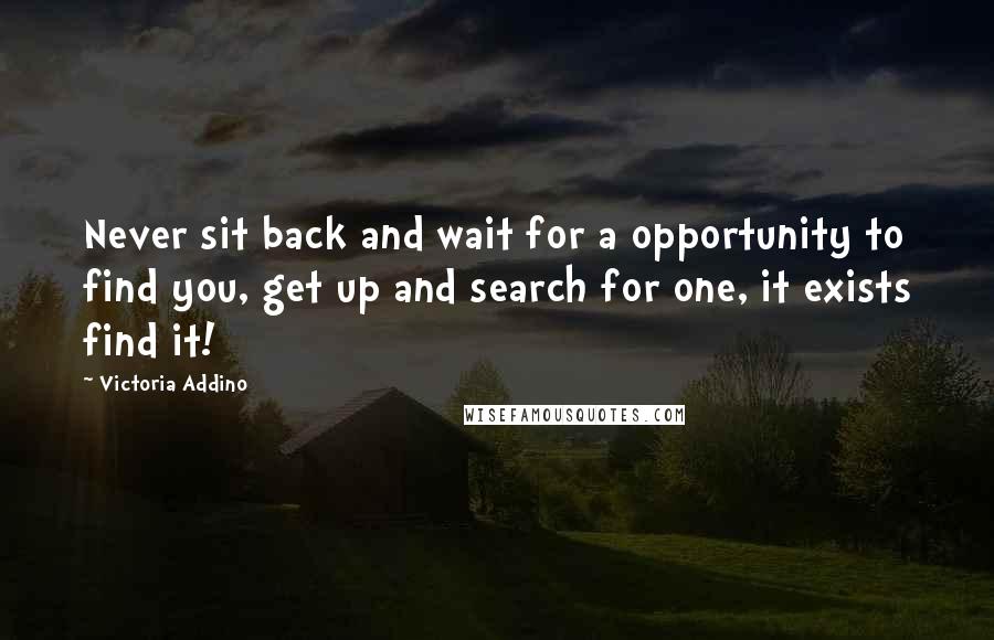 Victoria Addino Quotes: Never sit back and wait for a opportunity to find you, get up and search for one, it exists find it!