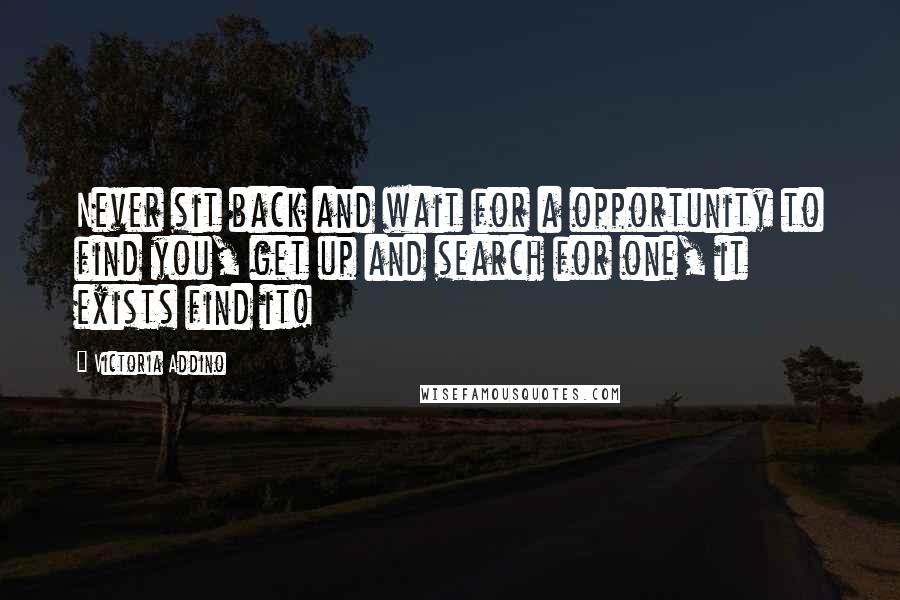 Victoria Addino Quotes: Never sit back and wait for a opportunity to find you, get up and search for one, it exists find it!