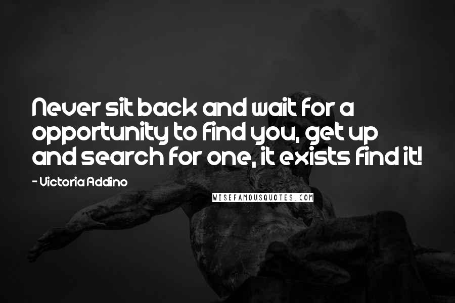 Victoria Addino Quotes: Never sit back and wait for a opportunity to find you, get up and search for one, it exists find it!