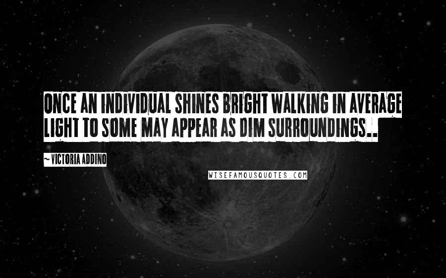 Victoria Addino Quotes: Once an individual shines bright walking in average light to some may appear as dim surroundings..