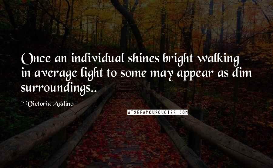 Victoria Addino Quotes: Once an individual shines bright walking in average light to some may appear as dim surroundings..