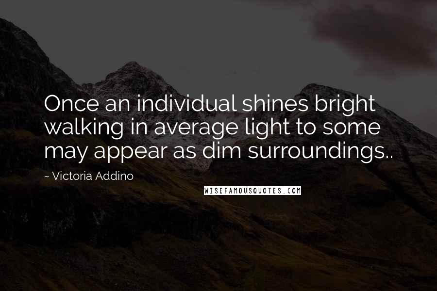 Victoria Addino Quotes: Once an individual shines bright walking in average light to some may appear as dim surroundings..