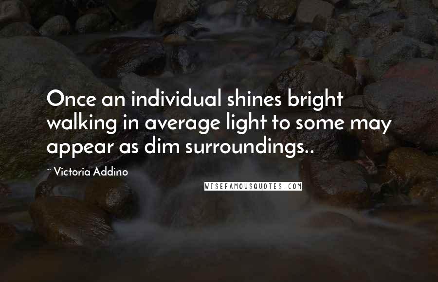 Victoria Addino Quotes: Once an individual shines bright walking in average light to some may appear as dim surroundings..