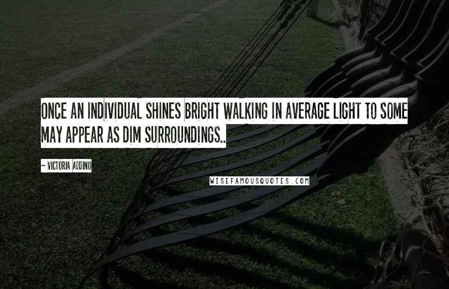 Victoria Addino Quotes: Once an individual shines bright walking in average light to some may appear as dim surroundings..