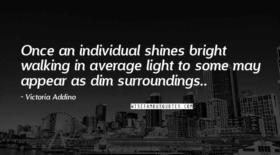 Victoria Addino Quotes: Once an individual shines bright walking in average light to some may appear as dim surroundings..