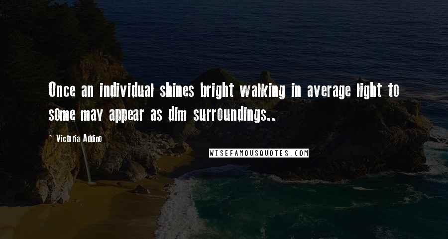 Victoria Addino Quotes: Once an individual shines bright walking in average light to some may appear as dim surroundings..