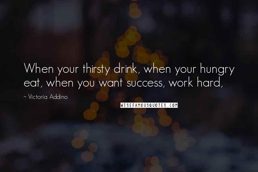 Victoria Addino Quotes: When your thirsty drink, when your hungry eat, when you want success, work hard,