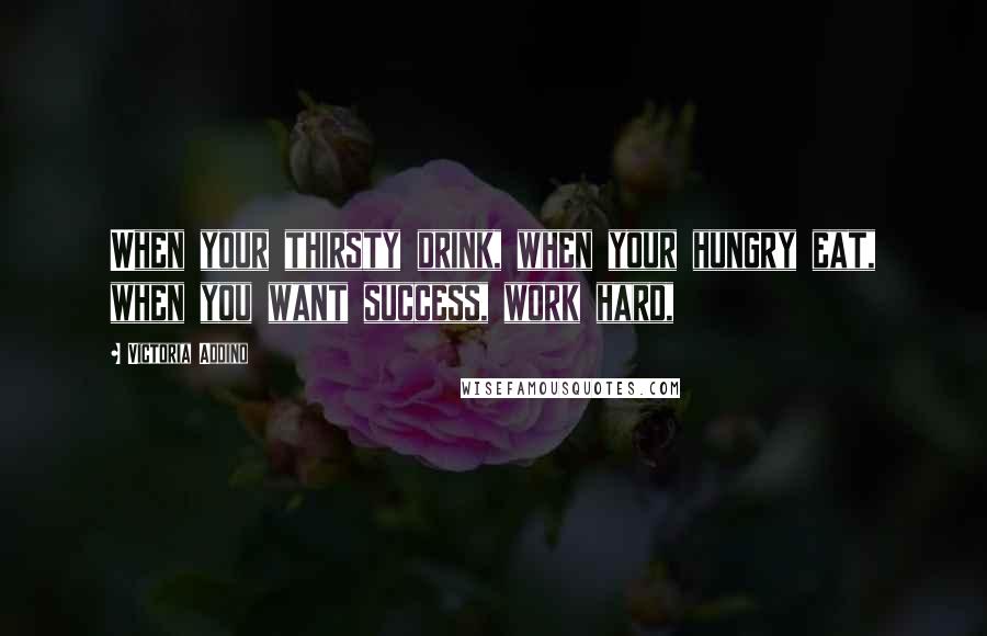 Victoria Addino Quotes: When your thirsty drink, when your hungry eat, when you want success, work hard,