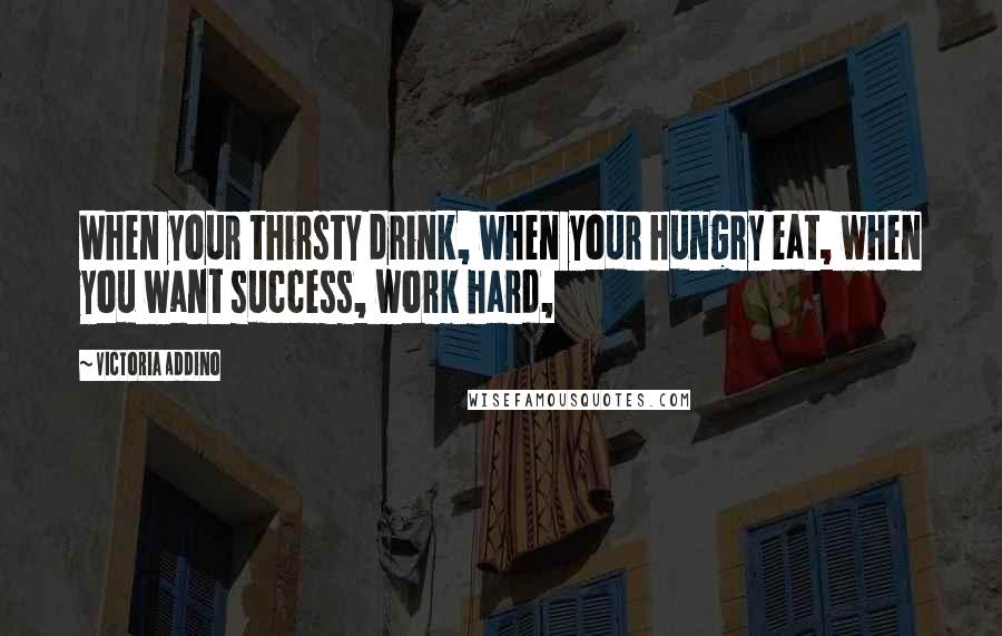 Victoria Addino Quotes: When your thirsty drink, when your hungry eat, when you want success, work hard,