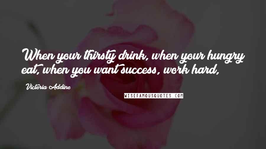 Victoria Addino Quotes: When your thirsty drink, when your hungry eat, when you want success, work hard,