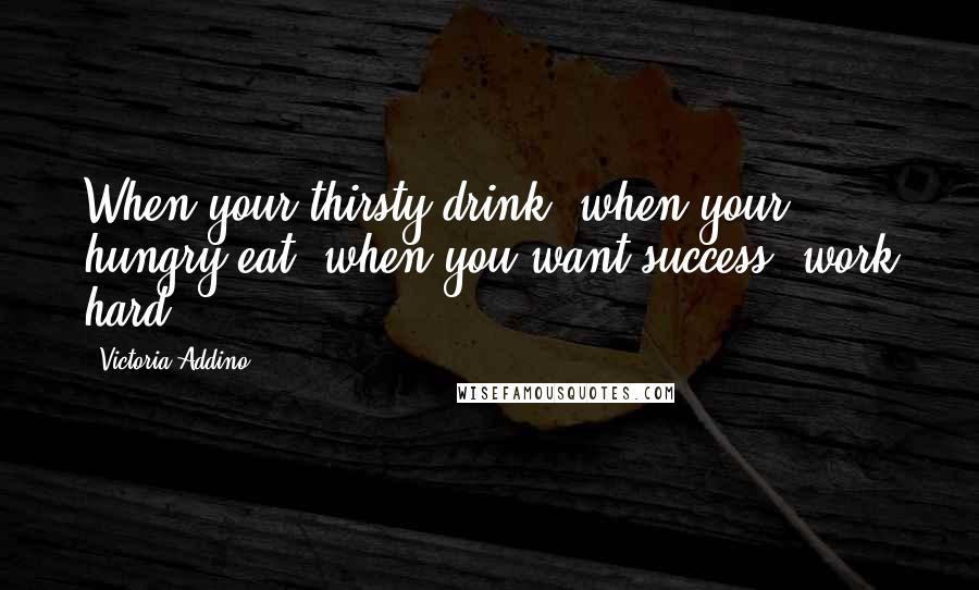 Victoria Addino Quotes: When your thirsty drink, when your hungry eat, when you want success, work hard,