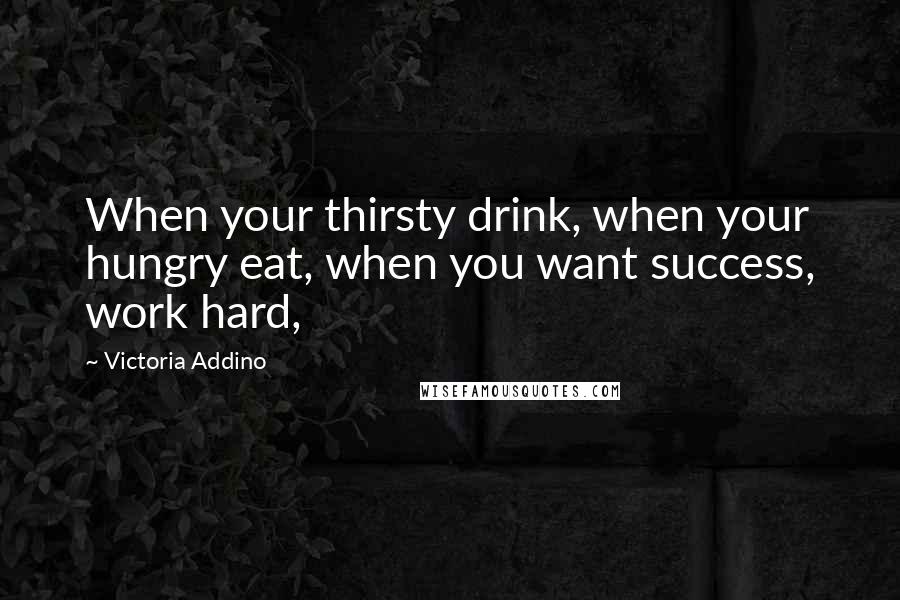 Victoria Addino Quotes: When your thirsty drink, when your hungry eat, when you want success, work hard,