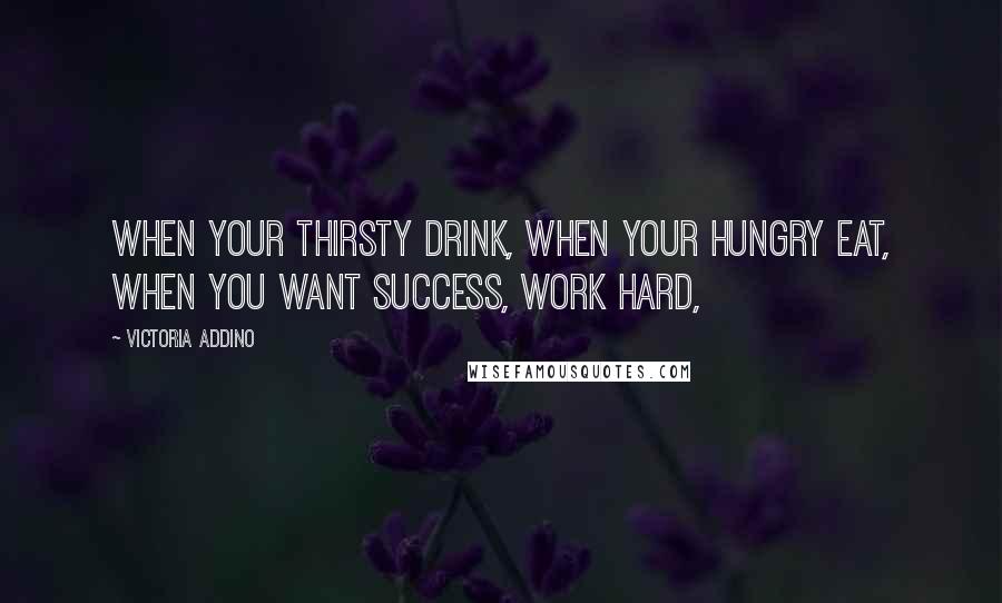 Victoria Addino Quotes: When your thirsty drink, when your hungry eat, when you want success, work hard,