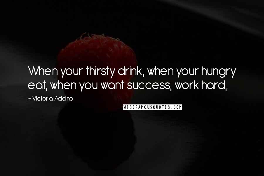 Victoria Addino Quotes: When your thirsty drink, when your hungry eat, when you want success, work hard,