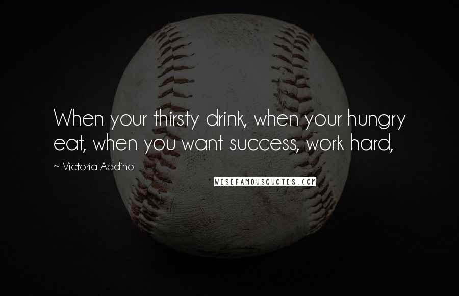 Victoria Addino Quotes: When your thirsty drink, when your hungry eat, when you want success, work hard,