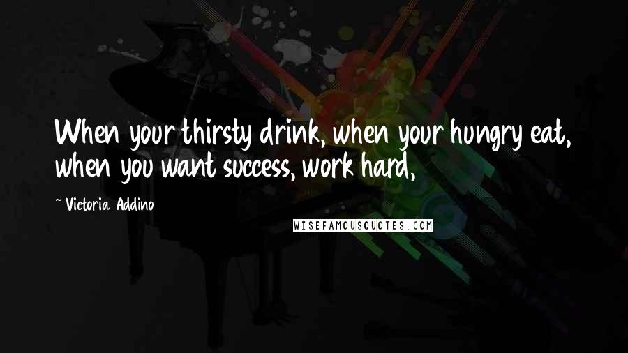 Victoria Addino Quotes: When your thirsty drink, when your hungry eat, when you want success, work hard,