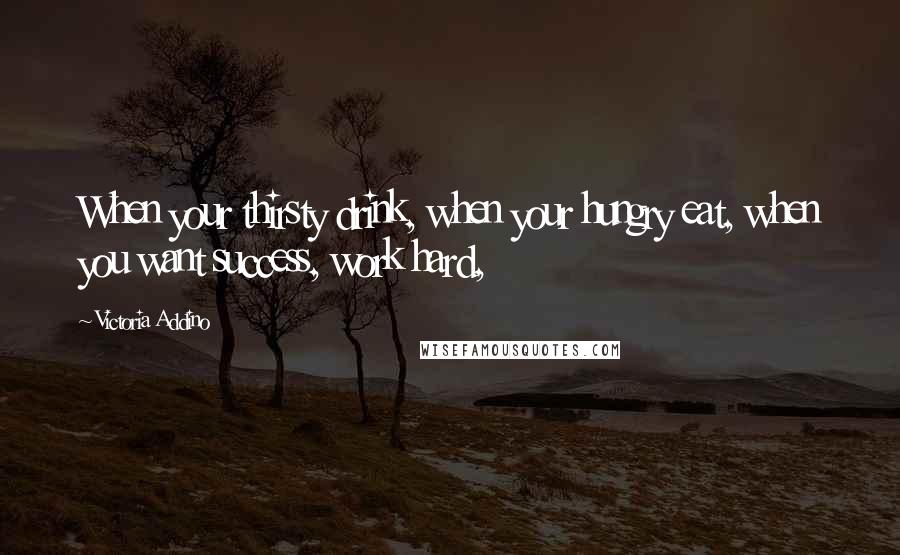 Victoria Addino Quotes: When your thirsty drink, when your hungry eat, when you want success, work hard,