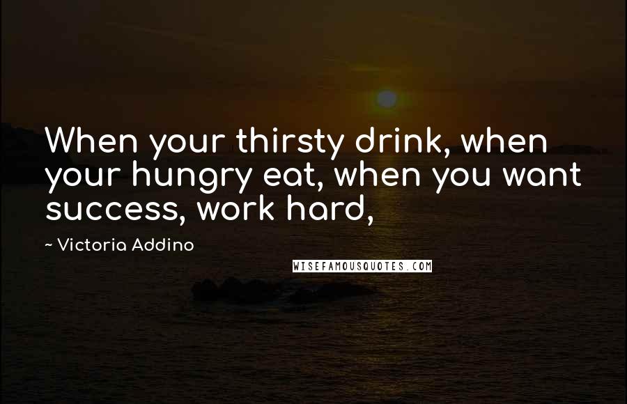 Victoria Addino Quotes: When your thirsty drink, when your hungry eat, when you want success, work hard,