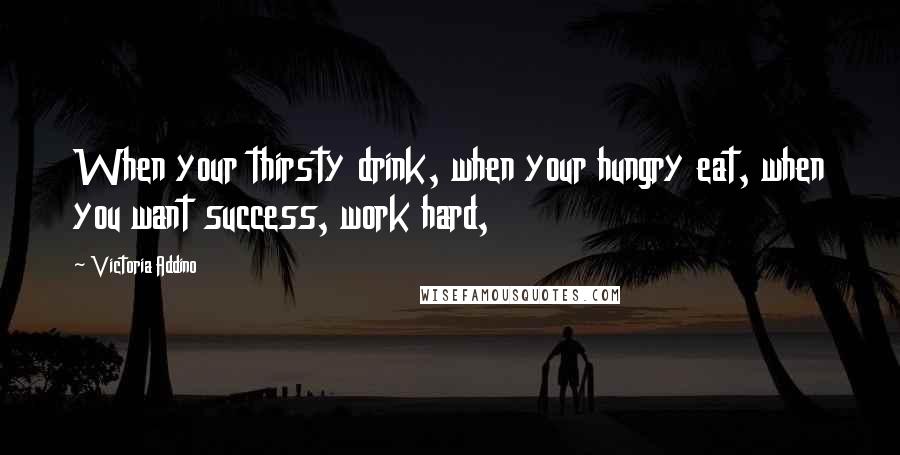 Victoria Addino Quotes: When your thirsty drink, when your hungry eat, when you want success, work hard,