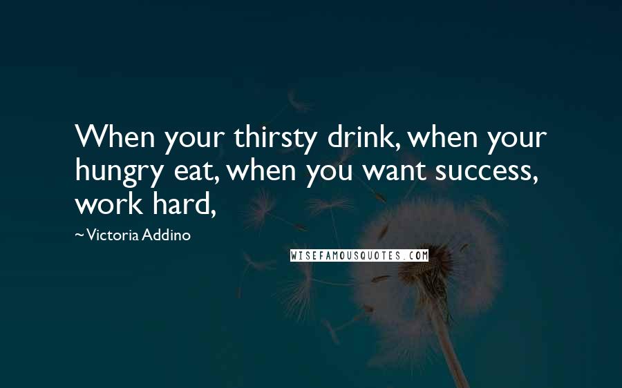 Victoria Addino Quotes: When your thirsty drink, when your hungry eat, when you want success, work hard,