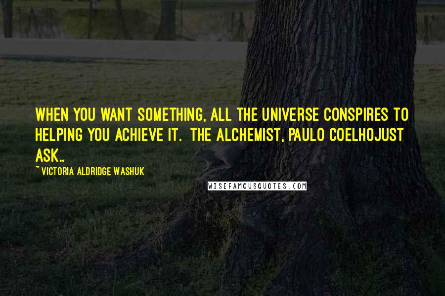 Victoria Aldridge Washuk Quotes: When you want something, all the Universe conspires to helping you achieve it. The Alchemist, Paulo CoelhoJust ask..