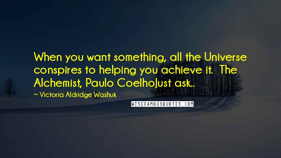 Victoria Aldridge Washuk Quotes: When you want something, all the Universe conspires to helping you achieve it. The Alchemist, Paulo CoelhoJust ask..