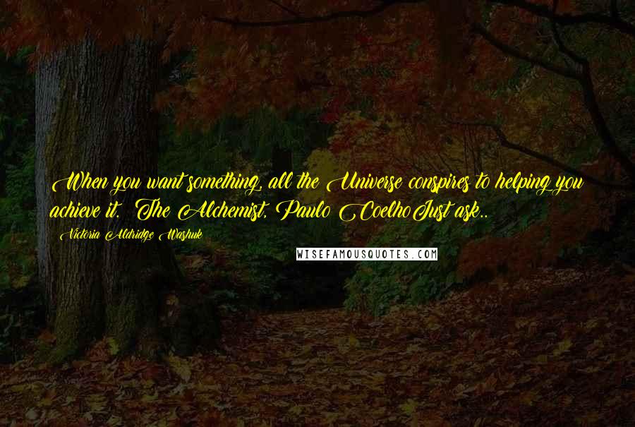 Victoria Aldridge Washuk Quotes: When you want something, all the Universe conspires to helping you achieve it. The Alchemist, Paulo CoelhoJust ask..