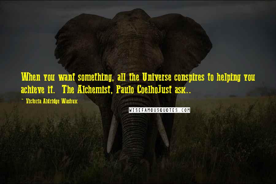 Victoria Aldridge Washuk Quotes: When you want something, all the Universe conspires to helping you achieve it. The Alchemist, Paulo CoelhoJust ask..