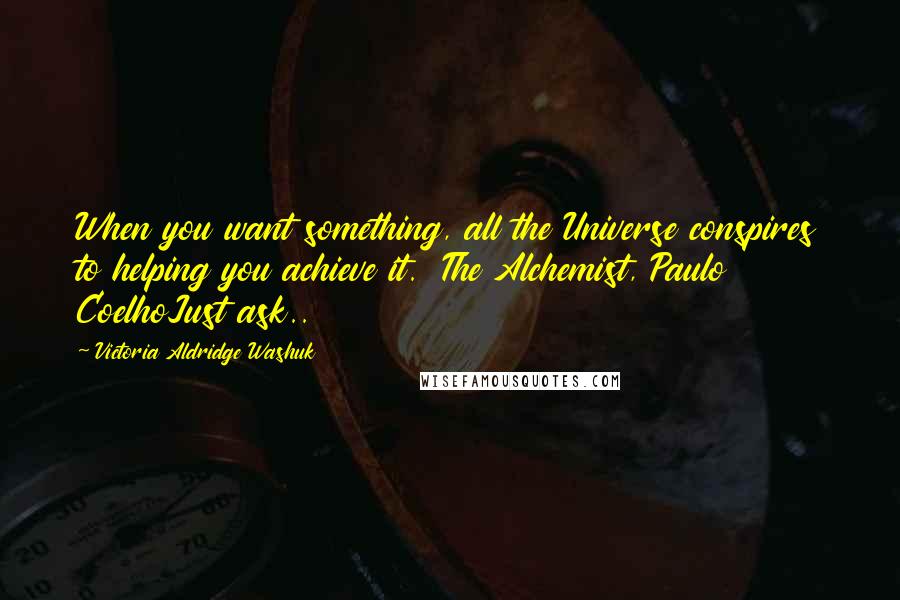 Victoria Aldridge Washuk Quotes: When you want something, all the Universe conspires to helping you achieve it. The Alchemist, Paulo CoelhoJust ask..