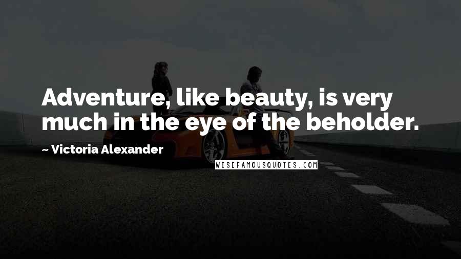 Victoria Alexander Quotes: Adventure, like beauty, is very much in the eye of the beholder.