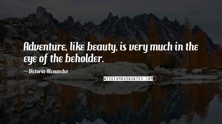 Victoria Alexander Quotes: Adventure, like beauty, is very much in the eye of the beholder.