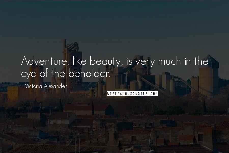 Victoria Alexander Quotes: Adventure, like beauty, is very much in the eye of the beholder.
