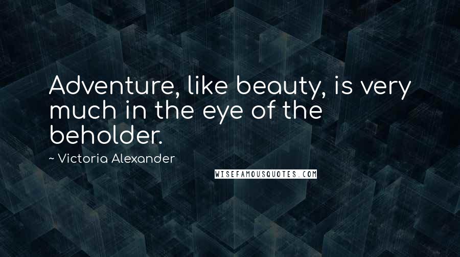 Victoria Alexander Quotes: Adventure, like beauty, is very much in the eye of the beholder.