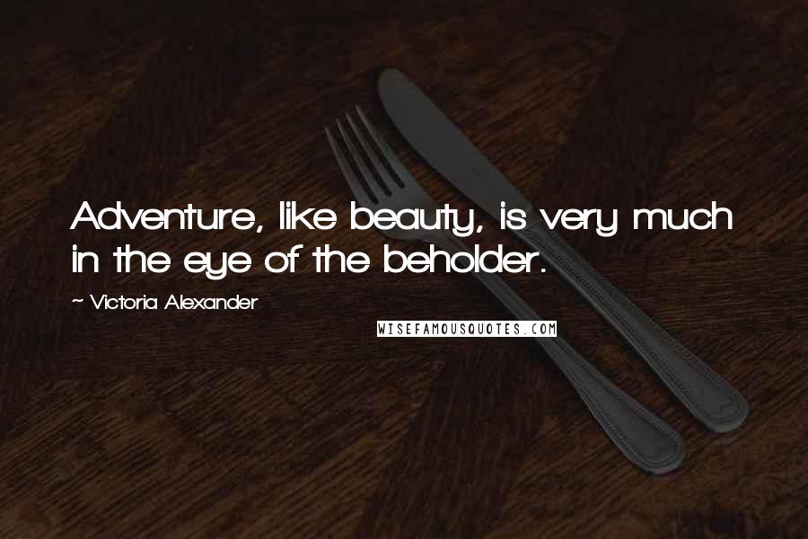 Victoria Alexander Quotes: Adventure, like beauty, is very much in the eye of the beholder.