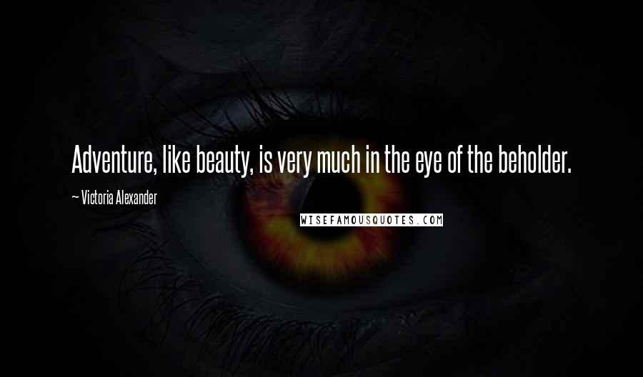 Victoria Alexander Quotes: Adventure, like beauty, is very much in the eye of the beholder.