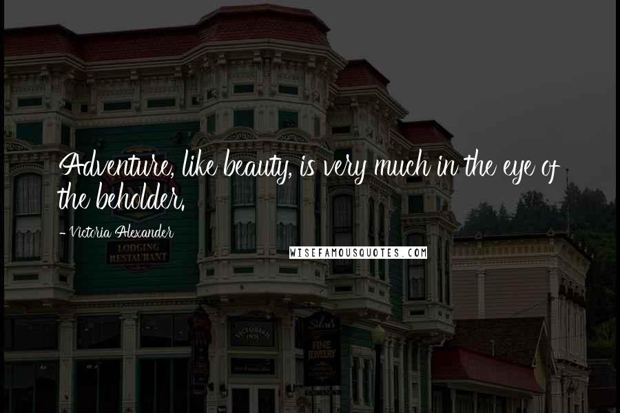 Victoria Alexander Quotes: Adventure, like beauty, is very much in the eye of the beholder.
