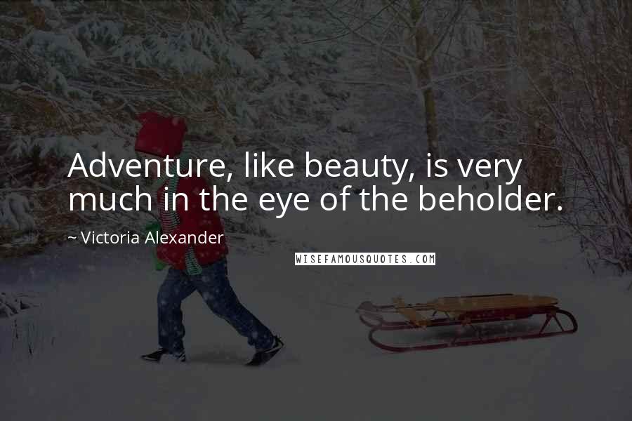 Victoria Alexander Quotes: Adventure, like beauty, is very much in the eye of the beholder.
