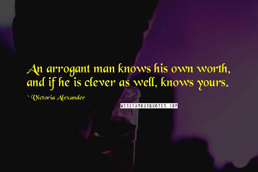 Victoria Alexander Quotes: An arrogant man knows his own worth, and if he is clever as well, knows yours.
