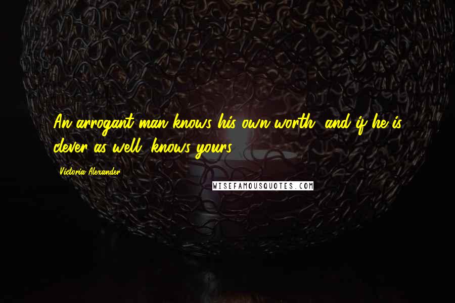 Victoria Alexander Quotes: An arrogant man knows his own worth, and if he is clever as well, knows yours.